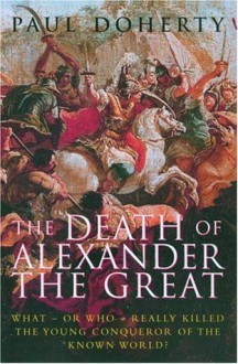 The Death of Alexander the Great: What-or Who-Really Killed the Young Conqueror of the Known World? - Paul Doherty