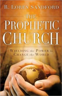 The Prophetic Church: Wielding the Power to Change the World - R. Loren Sandford