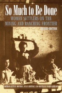 So Much to Be Done: Women Settlers on the Mining and Ranching Frontier, 2nd Edition - Ruth Barnes Moynihan, Susan Armitage, Christiane Fischer Dichamp