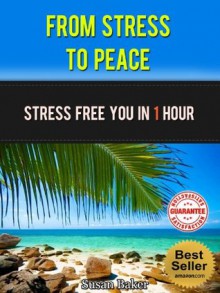 From Stress to Peace: Stress Free You In 1 Hour (Stress-free, stress management, manage stress, cope with stress, deal with stress, reduce stress, stress reduction) - Susan Baker