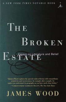 The Broken Estate: Essays on Literature and Belief - James Wood