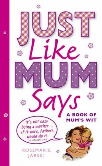 Just Like Mum Says: A Book of Mum's Wit - Rosemarie Jarski