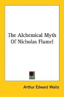 The Alchemical Myth of Nicholas Flamel - Arthur Edward Waite