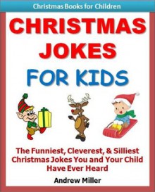 Kids Educational Books: Christmas Jokes For Kids - The Funniest, Cleverest, & Silliest Christmas Jokes You and Your Child Have Ever Heard! (Christmas Books for Kids) - Andrew Miller, Kids Christmas Books Institute