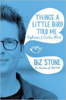 Things a Little Bird Told Me: Confessions of the Creative Mind - Biz Stone