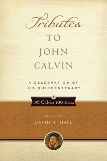 Tributes to John Calvin: A Celebration of His Quincentenary (Calvin 500) - David W. Hall