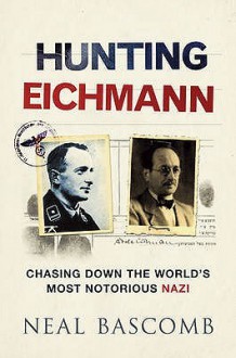 Hunting Eichmann: Chasing Down the World's Most Notorious Nazi - Neal Bascomb