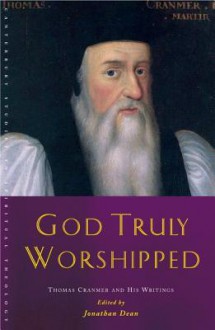 God Truly Worshipped: Thomas Cranmer and His Writings - Jonathan Dean