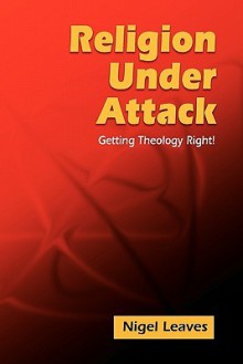 Religion Under Attack: Getting Theology Right - Nigel Leaves