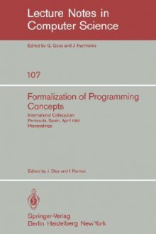 Formalization Of Programming Concepts: International Colloquium, Peniscola, Spain, April 19 25, 1981: Proceedings / Edited By J. Diaz And I. Ramos - J. Diaz, I. Ramos