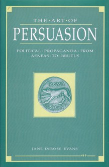 The Art of Persuasion: Political Propaganda from Aeneas to Brutus - Jane DeRose Evans