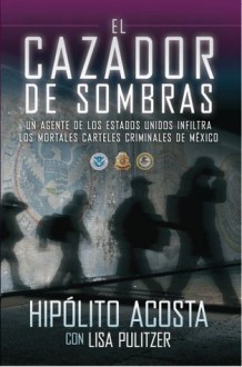 El cazador de sombras: Un agente de los Estados Unidos infiltra los mortales carteles criminales de México (Atria Espanol) - Hipolito Acosta, Lisa Pulitzer