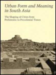 Urban Form and Meaning in South Asia: The Shaping of Cities from Prehistoric to Precolonial Times - Howard Spodek, Doris Meth Srinivisan