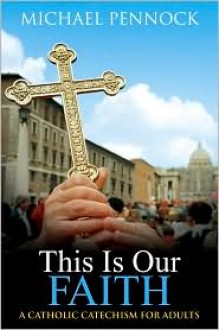 This Is Our Faith: A Catholic Catechism for Adults - Michael Francis Pennock