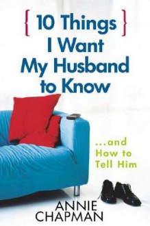 10 Things I Want My Husband to Know: And How to Tell Him - Annie Chapman