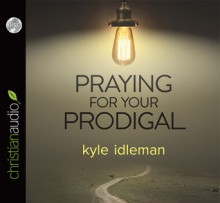 Praying for Your Prodigal (Audio) - Kyle Idleman