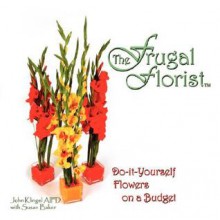 The Frugal Florist: Do-It-Yourself Flowers on a Budget - John Klingel AIFD, Susan Baker