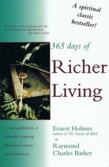 365 Days of Richer Living: A Daily Guidebook of Powerful, Inspiring, Affirmative Prayers and Meditations - Ernest Holmes, Raymond C. Barker