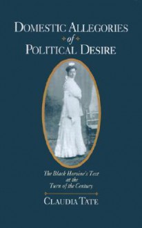 Domestic Allegories of Political Desire: The Black Heroine's Text at the Turn of the Century - Claudia Tate