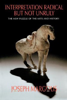 Interpretation Radical but Not Unruly: The New Puzzle of the Arts and History - Joseph Margolis