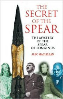 The Secret of the Spear: The Mystery of the Spear of Longinus - Alec MacLellan