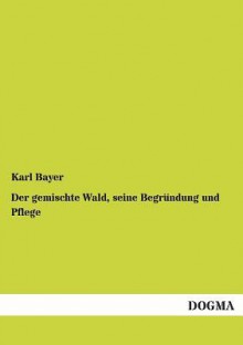 Der Gemischte Wald, Seine Begrundung Und Pflege - Karl Bayer