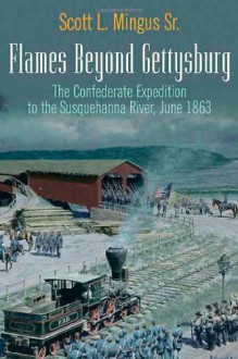 Flames Beyond Gettysburg: The Confederate Expedition to the Susquehanna River, June 1863 - Scott Mingus