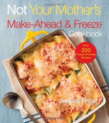 Not Your Mother's Make-Ahead and Freeze Cookbook - Jessica Fisher