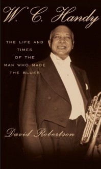 W.C. Handy: The Life and Times of the Man Who Made the Blues - David Roberston, David Robertson