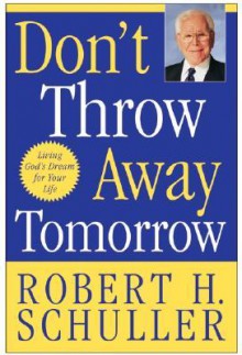 Don't Throw Away Tomorrow: Living God's Dream for Your Life - Robert H. Schuller