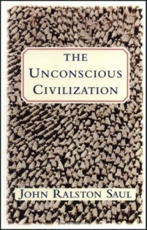 The Unconscious Civilization - John Ralston Saul