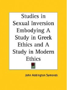 Studies in Sexual Inversion Embodying a Study in Greek Ethics and a Study in Modern Ethics - John Addington Symonds