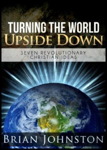 Turning the World Upside Down: Seven Revolutionary Christian Ideas (Search For Truth) - Brian Johnston, Hayes Press