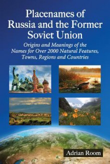 Placenames of Russia and the Former Soviet Union: Origins and Meanings of the Names for Over 2000 Natural Features, Towns, Regions and Countries - Adrian Room