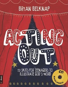 Acting Out: 20 Skits for Teenagers to Illustrate God's Word (Book & CD-ROM) - Bryan Belknap