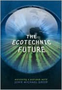 The Ecotechnic Future: Envisioning a Post-Peak World - John Michael Greer