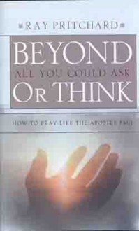 Beyond All You Could Ask or Think: How to Pray Like the Apostle Paul - Ray Pritchard