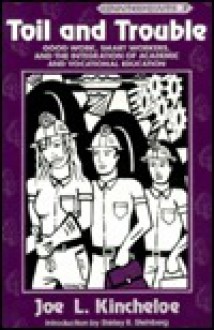 Toil And Trouble: Good Work, Smart Workers, And The Integration Of Academic And Vocational Education - Joe L. Kincheloe