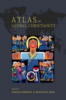 Atlas of Global Christianity - Todd M. Johnson, Kenneth R. Ross