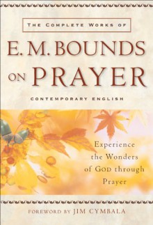 Complete Works of E. M. Bounds on Prayer, The: Experience the Wonders of God through Prayer - E. M. Bounds, Pastor Cymbala