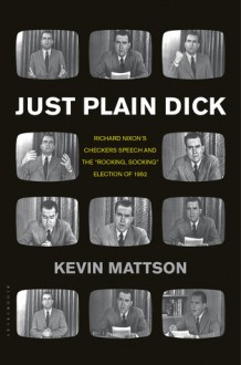 Just Plain Dick: Richard Nixon's Checkers Speech and the “Rocking, Socking” Election of 1952 - Kevin Mattson