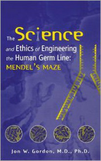 The Science and Ethics of Engineering the Human Germ Line: Mendel's Maze - Jon W. Gordon