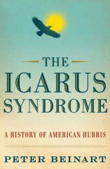 The Icarus Syndrome: A History of American Hubris - Peter Beinart