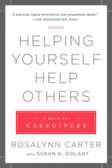 Helping Yourself Help Others: A Book for Caregivers - Rosalynn Carter, Susan K. Golant