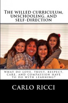 The Willed Curriculum, Unschooling, and Self-Direction: What Do Love, Trust, Respect, Care, and Compassion Have To Do With Learning - Carlo Ricci