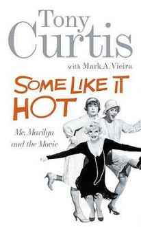 Some Like It Hot: Me, Marilyn and the Movie. Tony Curtis with Mark A. Vieira - Tony Curtis