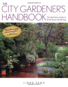 The City Gardener's Handbook: The Definitive Guide to Small Space Gardening - Linda Yang