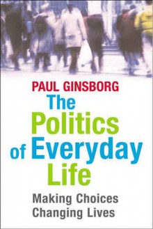 The Politics of Everyday Life: Making Choices, Changing Lives - Paul Ginsborg