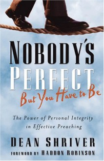 Nobody's Perfect, But You Have to Be: The Power of Personal Integrity in Effective Preaching - Dean Shriver, Haddon W. Robinson