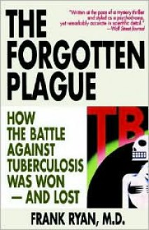 The Forgotten Plague: How the Battle Against Tuberculosis Was Won - And Lost - Frank Ryan